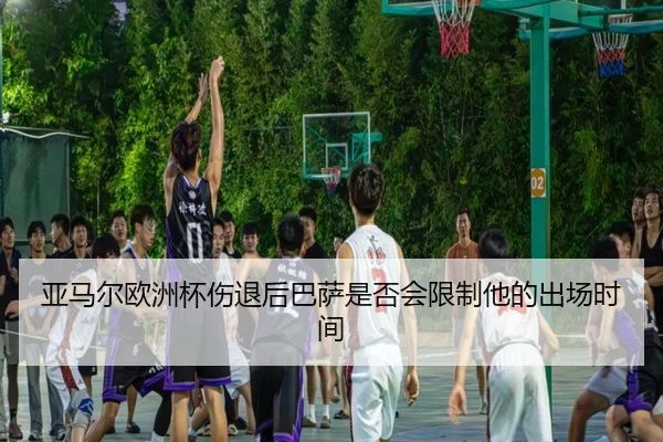 亚马尔欧洲杯伤退后巴萨是否会限制他的出场时间